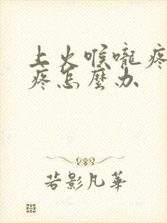 上火喉咙疼耳朵疼怎么办