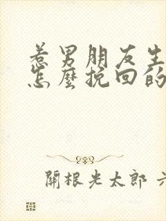 惹男朋友生气了怎么挽回的话