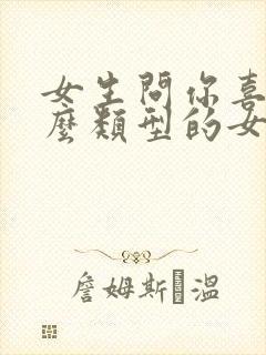 女生问你喜欢什么类型的女孩子怎么回