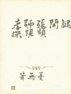 老师张开腿让我操视频