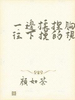 一边揉捏胸一边往下摸的视频