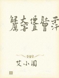 解大便肚子疼的厉害直冒汗是怎么回事