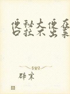 便秘大便在肛门口拉不出来怎么办