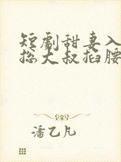 短剧甜妻入怀霸总大叔掐腰宠