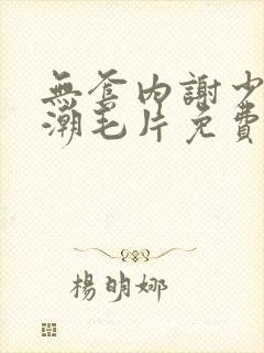 无套内谢少妇高潮毛片免费看