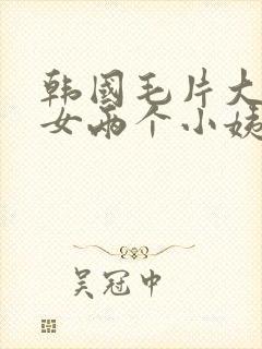 韩国毛片大胸美女两个小姨