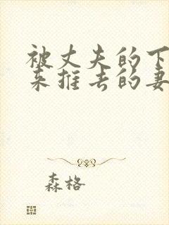 被丈夫的下属推来推去的妻子在线观看