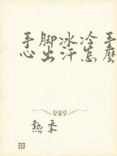 手脚冰冷手心脚心出汗怎么回事