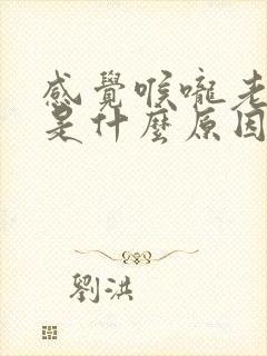 感觉喉咙老有痰是什么原因