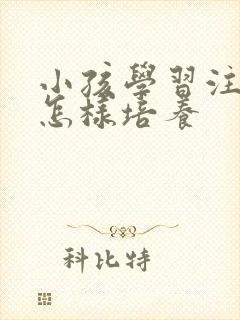 小孩学习注意力怎样培养