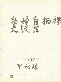 熟妇自拍裸体舞大腚舞