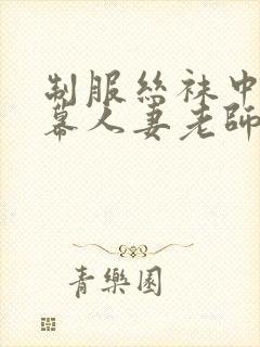 制服丝袜中文字幕人妻老师在线视频中出