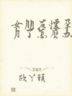 女朋友怀孕一个月了怎么办