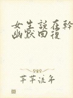 女生说在干嘛的幽默回复