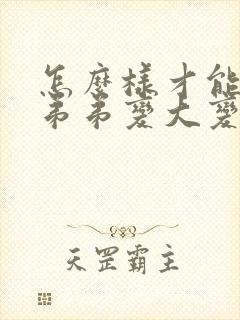 怎么样才能让小弟弟变大变粗