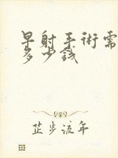 早射手术需要花多少钱