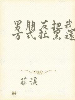 男朋友把我联系方式拉黑还能挽回吗