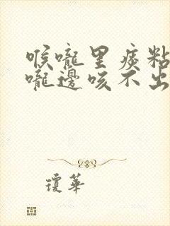 喉咙里痰粘在喉咙边咳不出