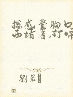 总感觉胸口有东西堵着,打嗝会好点