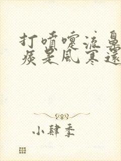 打喷嚏流鼻涕黄痰是风寒还是风热