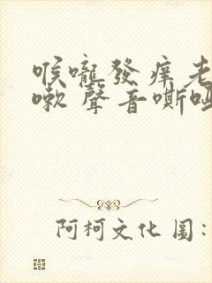 喉咙发痒老是咳嗽 声音嘶哑是什么原因