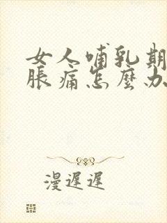 女人哺乳期乳房胀痛怎么办