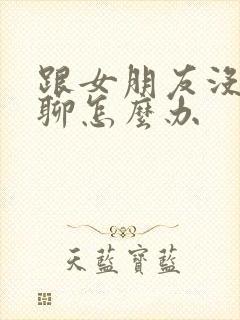 跟女朋友没话题聊怎么办