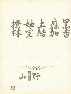 撩她上瘾黑暗森林完结加番外