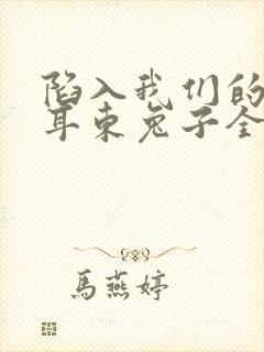 陷入我们的热恋耳东兔子全文免费