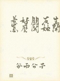 惹好朋友生气了怎么哄她开心