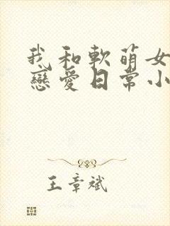 我和软萌女友的恋爱日常小说完整版大结局