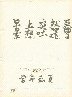 早上突然恶心头晕想吐还冒冷汗是怎样回事