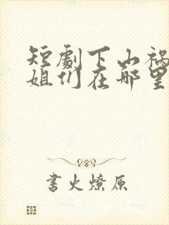 短剧下山祸害师姐们在哪里看