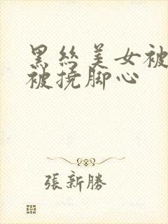 黑丝美女被绑架被挠脚心