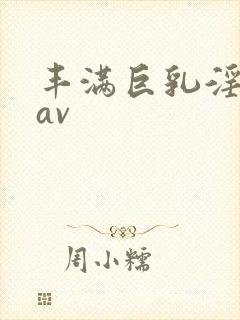 丰满巨乳淫巨大av