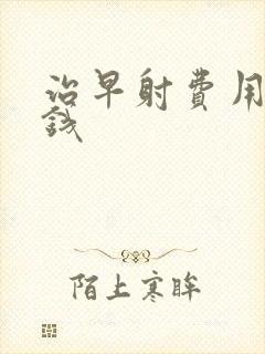 治早射费用多少钱