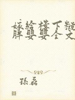 嫁给楼下糙汉后胖婴婴全文免费阅读