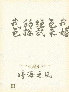 我的绝色我的绝色总裁未婚妻