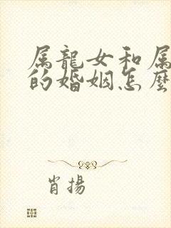 属龙女和属蛇男的婚姻怎么样