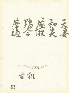 摩羯座和天蝎座适合做夫妻吗