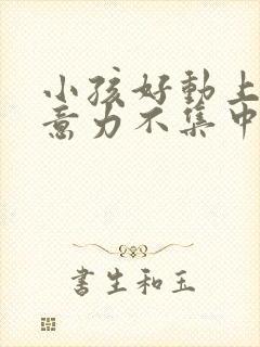 小孩好动上课注意力不集中是怎么回事