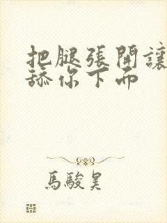 把腿张开让我舔舔你下面