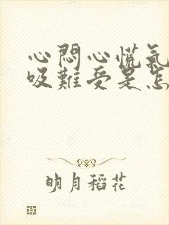 心闷心慌气短呼吸难受是怎么回事