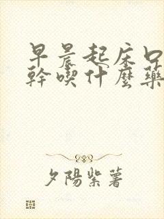 早晨起床口苦口干吃什么药好