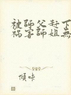 被师父赶下山去祸害师姐无删减全部章节