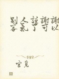 别人说谢谢回复客气了可以吗