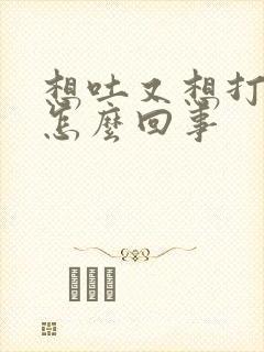 想吐又想打嗝是怎么回事