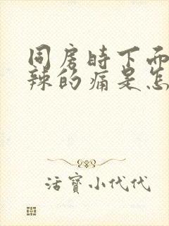 同房时下面火辣辣的痛是怎么回事