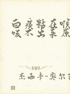 白痰粘在喉咙里咳不出来原因