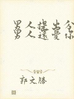 男人提出分手后男人还爱你的表现